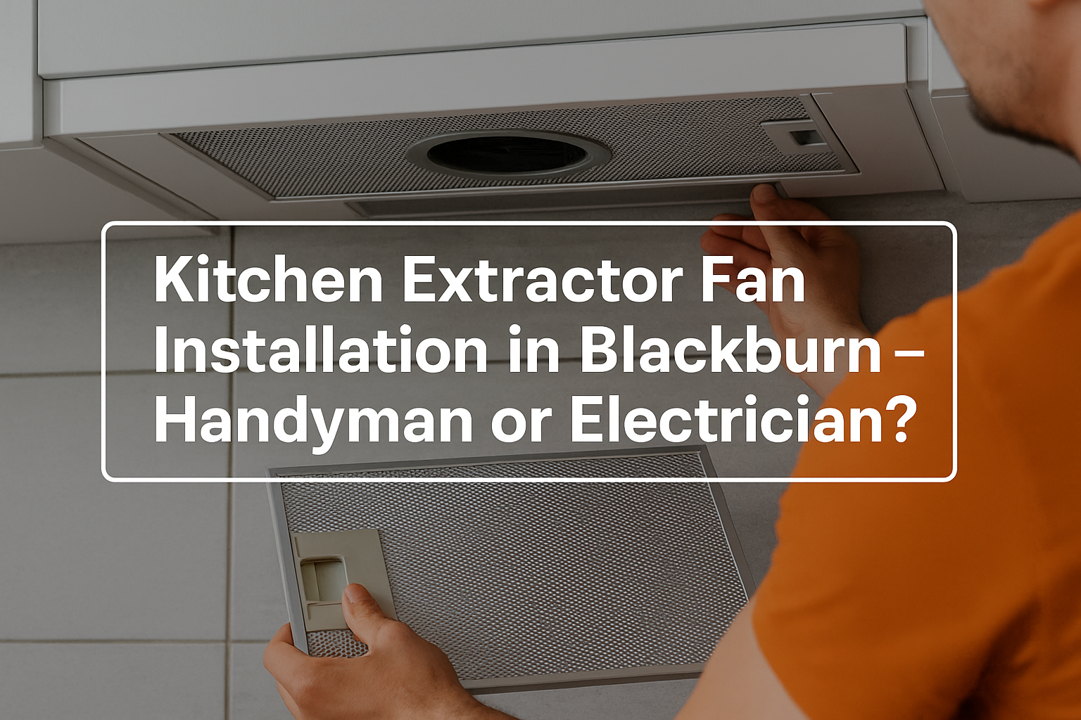 Kitchen Extractor Fan Installation in Blackburn – Handyman or Electrician?